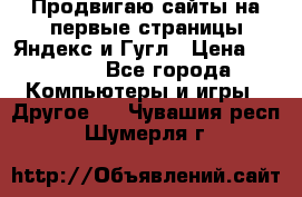 Продвигаю сайты на первые страницы Яндекс и Гугл › Цена ­ 8 000 - Все города Компьютеры и игры » Другое   . Чувашия респ.,Шумерля г.